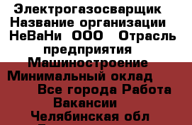 Электрогазосварщик › Название организации ­ НеВаНи, ООО › Отрасль предприятия ­ Машиностроение › Минимальный оклад ­ 70 000 - Все города Работа » Вакансии   . Челябинская обл.,Еманжелинск г.